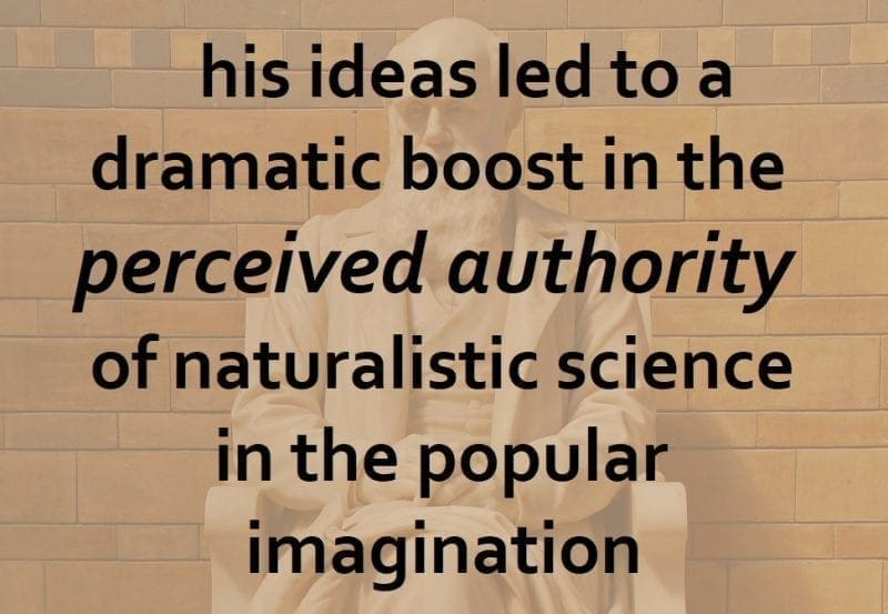 but his ideas led to a dramatic boost in the perceived authority of naturalistic science in the popular imagination