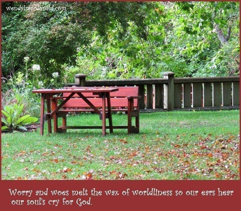 Photo credit: Wendy MacDonald "Worry and woes melt the wax of worldliness so our ears hear our soul's cry for God."